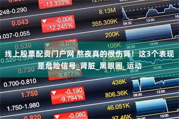 线上股票配资门户网 熬夜真的很伤肾！这3个表现是危险信号_肾脏_黑眼圈_运动