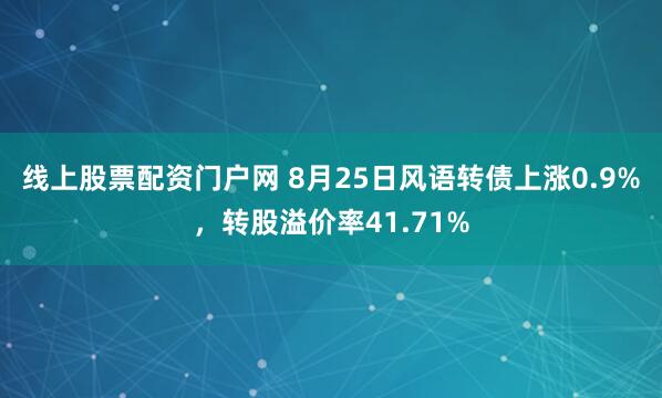 线上股票配资门户网 8月25日风语转债上涨0.9%,转股溢价率41.71%