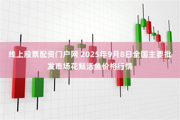 线上股票配资门户网 2025年9月8日全国主要批发市场花鲢活鱼价格行情