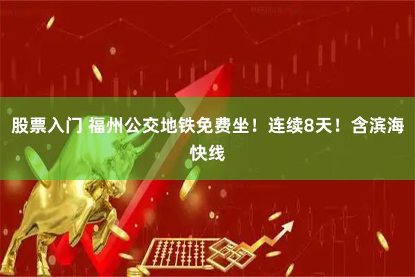 股票入门 福州公交地铁免费坐！连续8天！含滨海快线