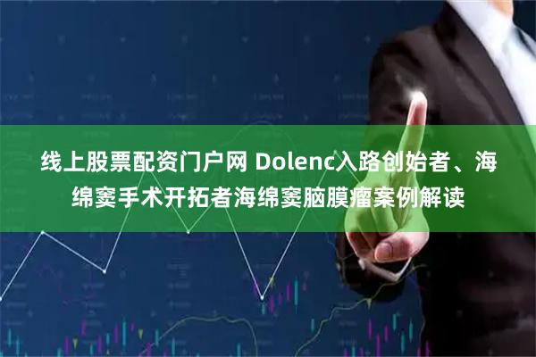 线上股票配资门户网 Dolenc入路创始者、海绵窦手术开拓者海绵窦脑膜瘤案例解读