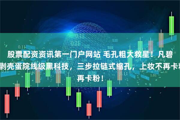 股票配资资讯第一门户网站 毛孔粗大救星！凡碧诗剥壳蛋院线级黑科技，三步拉链式缩孔，上妆不再卡粉！