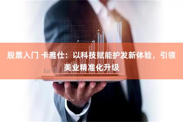 股票入门 卡雅仕：以科技赋能护发新体验，引领美业精准化升级