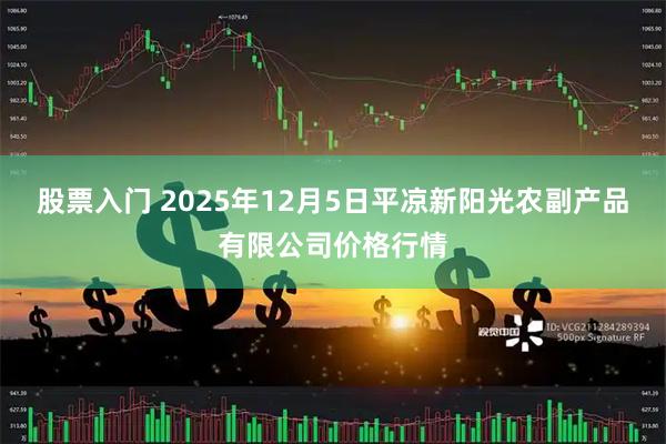 股票入门 2025年12月5日平凉新阳光农副产品有限公司价格行情