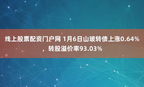 线上股票配资门户网 1月6日山玻转债上涨0.64%,转股溢价率93.03%