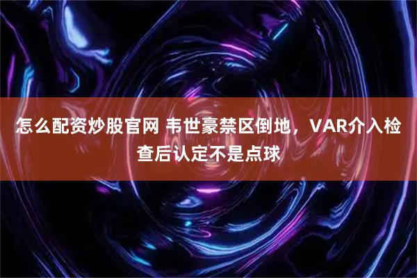 怎么配资炒股官网 韦世豪禁区倒地，VAR介入检查后认定不是点球